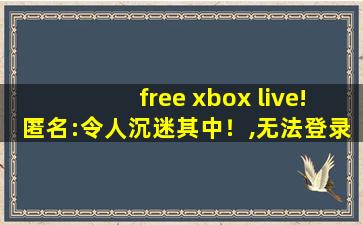 free xbox live!匿名:令人沉迷其中！,无法登录xbox live